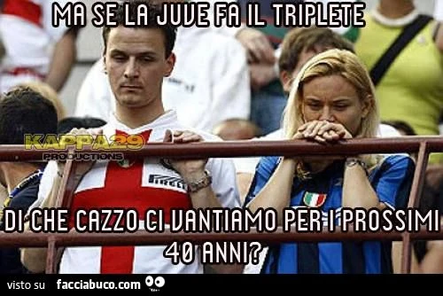 inter ma se la juve fa il triplete, di che cazzo ci vantiamo per i prossimi 40 anni?