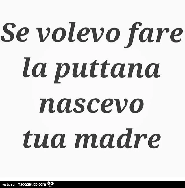 Se volevo fare la puttana nascevo tua madre