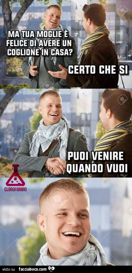 Ma tua moglie è felice di avere un coglione in casa? Certo che si. Puoi venire quando vuoi
