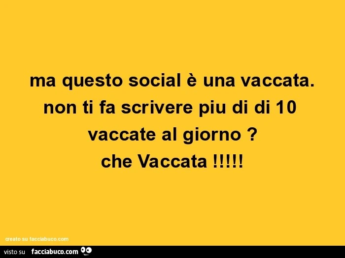 Ma questo social è una vaccata. Non ti fa scrivere piu di di 10 vaccate al giorno ? Che vaccata