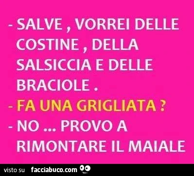 Buongiorno vorrei delle costine, della salsiccia e delle braciole. Fa una grigliata? No, provo a rimontare il maiale