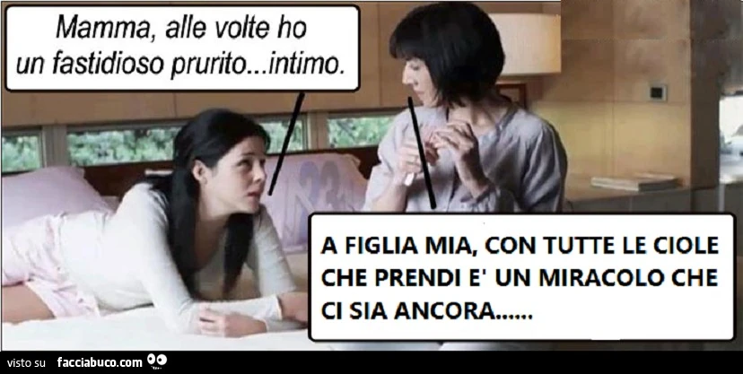 Mamma, alle volte ho un fastidioso prurito intimo. A figlia mia, con tutte le ciole che prendi è un miracolo che ci sia ancora