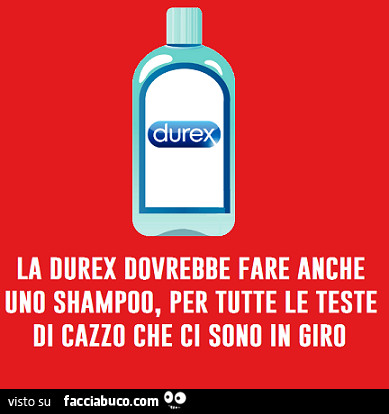 La Durex dovrebbe fare anche uno shampoo, per tutte le teste di cazzo che ci sono in giro