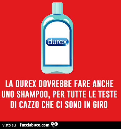 La durex dovrebbe fare anche uno shampoo per tutte le teste di cazzo che ci sono in giro