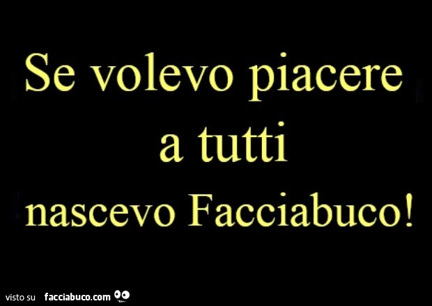 Se volevo piacere a tutti nascevo Facciabuco