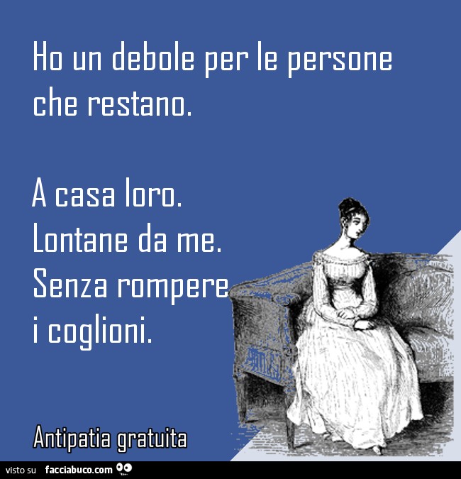 Ho un debole per le persone che restano. A casa loro. Lontane da me. Senza rompere i coglioni