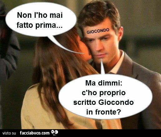 Non l'ho mai fatto prima! Ma dimmi, c'ho proprio scritto Giocondo in fronte?