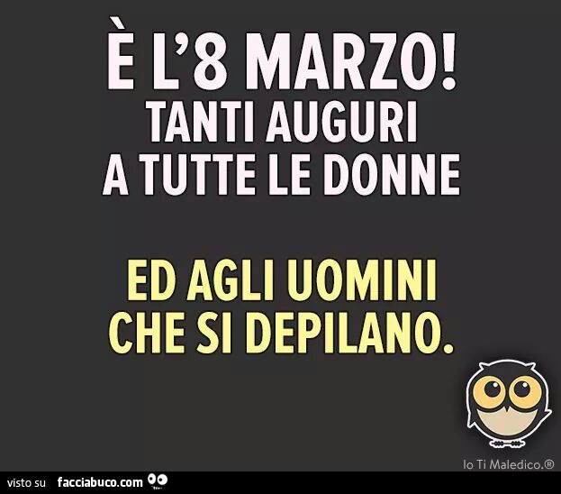 E L 8 Marzo Tanti Auguri A Tutte Le Donne Ed Agli Uomini Che Si Depilano Facciabuco Com