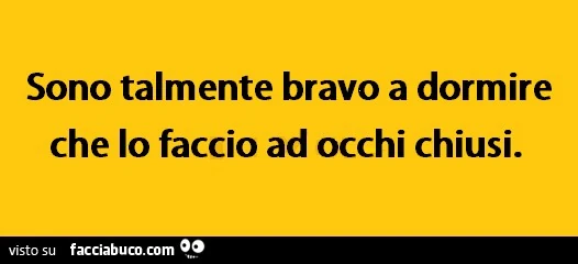 Sono talmente bravo a dormire che lo faccio ad occhi chiusi