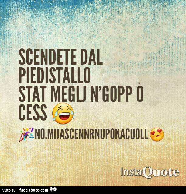 Scendete dal piedistallo stat meglj n'gopp ò cess