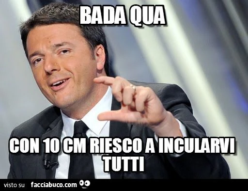 renzi bada qua con 10 cm riesco a incularvi tutti