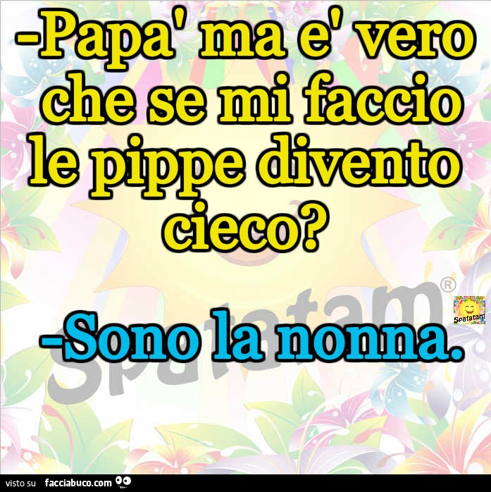 Papà ma è vero che se mi faccio le pippe divento cieco? Sono la nonna