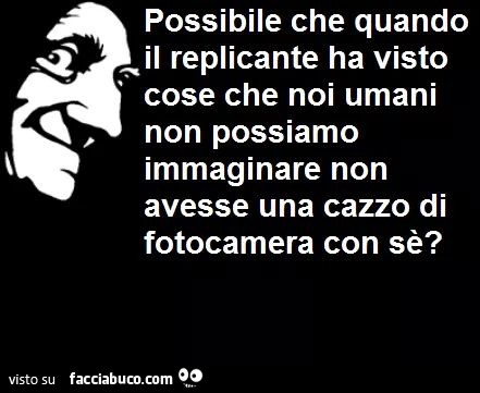 Possibile che quando il replicante ha visto cose che noi umani non possiamo immaginare non avesse un cazzo di fotocamera con se?