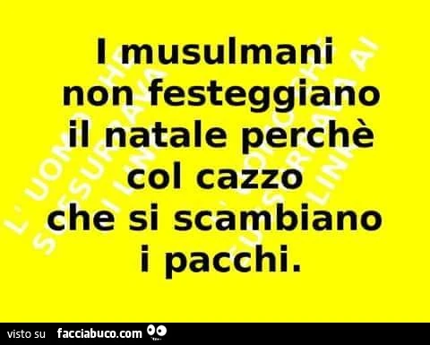 I musulmani non festeggiano il natale perchè col cazzo che si scambiano i pacchi