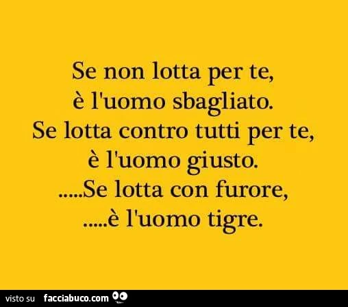 Se non lotta per te è l'uomo sbagliato. Se letta contro tutti per te, è l'uomo giusto. Se lotta con furore è l'uomo tigre