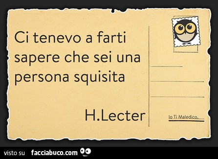 Ci tenevo a farti sapere che sei una persona squisita. H. Lecter