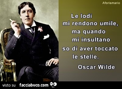 Le lodi mi rendono umile, ma quando mi insultano so di aver toccato le stelle. Oscar Wilde