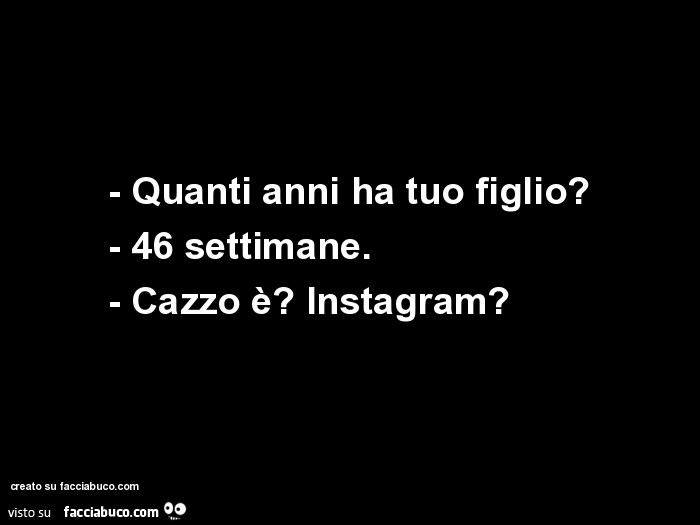 Quanti anni ha tuo figlio? 46 settimane. Cazzo è? Instagram?