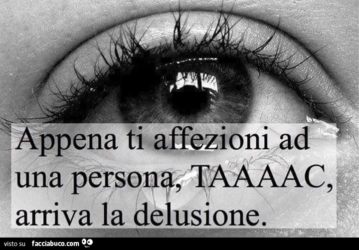 Appena ti affezioni ad una persona, TAC, arriva la delusione