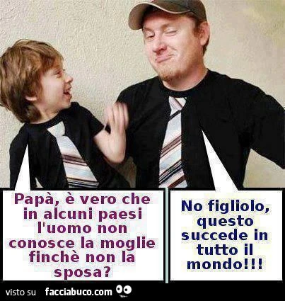 Papà è vero che in alcuni paesi l'uomo non conosce la moglie finchè non la sposa? No figliolo, questo succede in tutto il mondo
