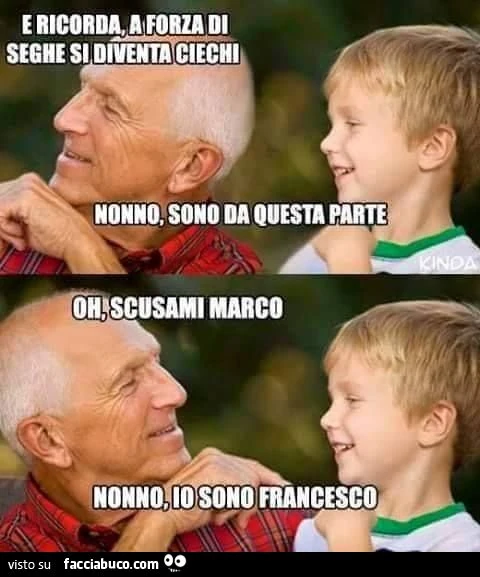 e ricorda Marco che a forza di seghe si diventa ciechi... Nonno io sono Francesco