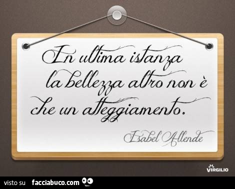In ultima istanza la bellezza altro non è che un atteggiamento. Isabel Allende