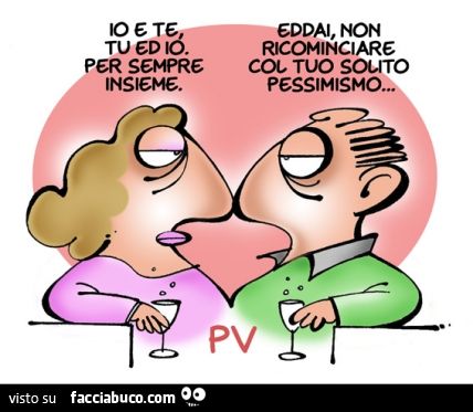 Io e te, tu ed io, per sempre insieme. Eddai non ricominciare col tuo solito pessimismo