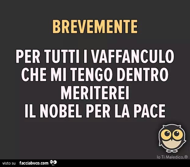 Brevemente. Per tutti i vaffanculo che mi tengo dentro meriterei il nobel per la pace