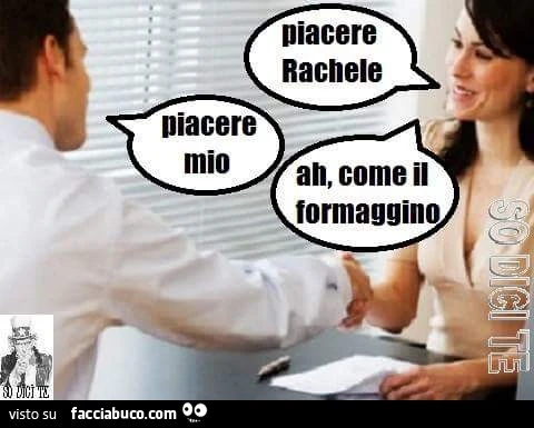 Piacere Rachele! Piacere mio! Ah come il formaggino