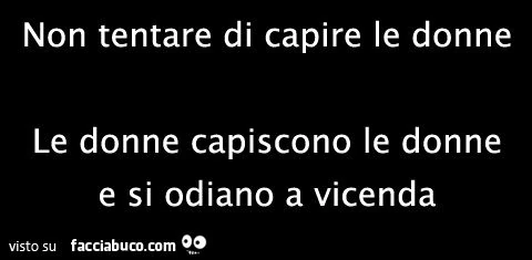 Non tentare di capire le donne. Le donne capiscono le donne e si odiano a vicenda