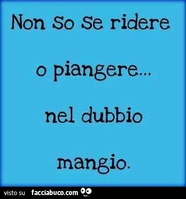 Non so se ridere o piangere. Nel dubbio mangio