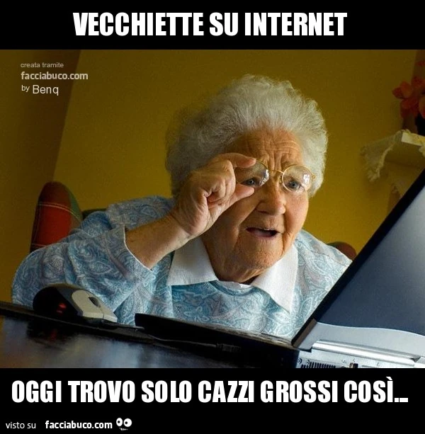 vecchiette su internet oggi trovo solo cazzi grossi così...