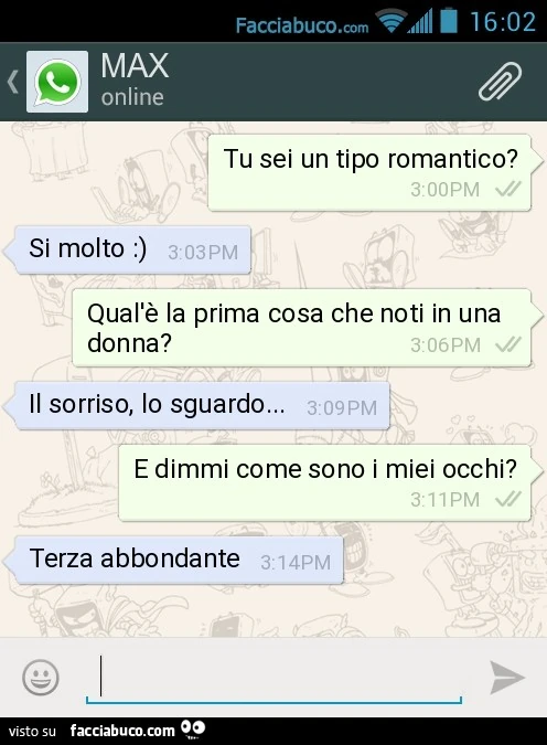 Tu sei un tipo romantico? Si molto :). Qual'è la prima cosa che noti in una donna? Il sorriso, lo sguardo... E dimmi come sono i miei occhi? Terza abbondante